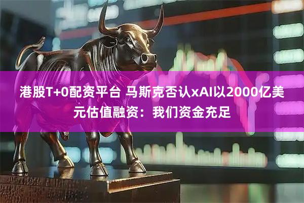 港股T+0配资平台 马斯克否认xAI以2000亿美元估值融资：我们资金充足