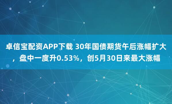 卓信宝配资APP下载 30年国债期货午后涨幅扩大，盘中一度升0.53%，创5月30日来最大涨幅