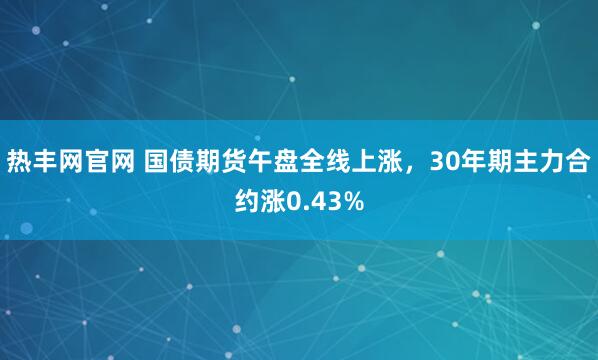 热丰网官网 国债期货午盘全线上涨，30年期主力合约涨0.43%