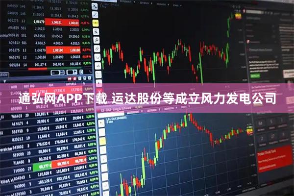 通弘网APP下载 运达股份等成立风力发电公司