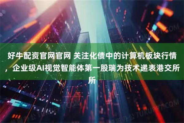 好牛配资官网官网 关注化债中的计算机板块行情,企业级AI视觉智能体第一股瑞为技术递表港交所
