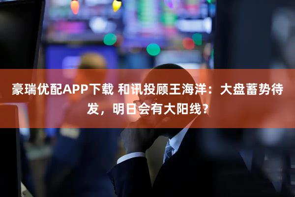 豪瑞优配APP下载 和讯投顾王海洋:大盘蓄势待发,明日会有大阳线?