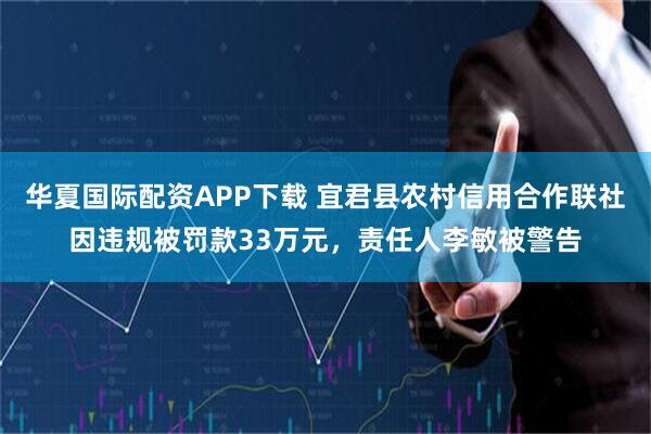 华夏国际配资APP下载 宜君县农村信用合作联社因违规被罚款33万元,责任人李敏被警告