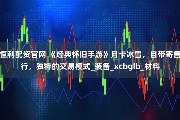 恒利配资官网 《经典怀旧手游》月卡冰雪，自带寄售行，独特的交易模式_装备_xcbglb_材料