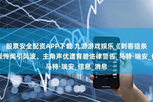 股票安全配资APP下载 九游游戏娱乐《刺客信条4》重制版传闻引风波,主角声优遭育碧法律警告_马特·瑞安_信息_消息