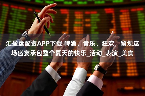 汇盈盘配资APP下载 啤酒、音乐、狂欢，留坝这场盛宴承包整个夏天的快乐_活动_表演_美食